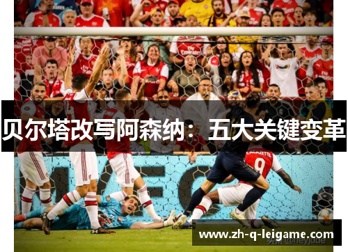 贝尔塔改写阿森纳：五大关键变革