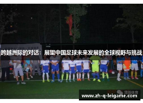 跨越洲际的对话：展望中国足球未来发展的全球视野与挑战