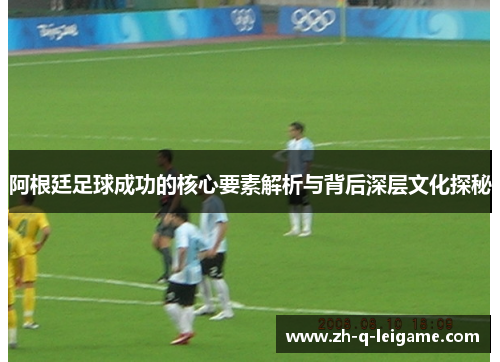 阿根廷足球成功的核心要素解析与背后深层文化探秘