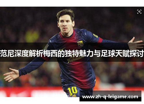 范尼深度解析梅西的独特魅力与足球天赋探讨