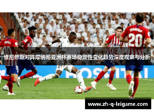 维尼修斯对阵摩纳哥亚洲杯赛场稳定性变化趋势深度观察与分析 维尼修斯对阵摩纳哥亚洲杯赛场稳定性变化趋势深度观察与分析