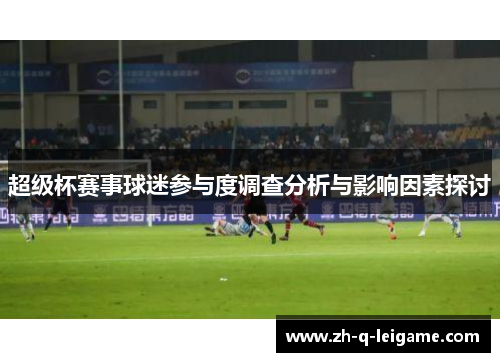 超级杯赛事球迷参与度调查分析与影响因素探讨 超级杯赛事球迷参与度调查分析与影响因素探讨