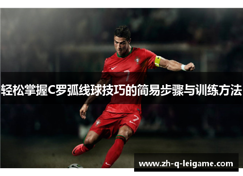 轻松掌握C罗弧线球技巧的简易步骤与训练方法 轻松掌握C罗弧线球技巧的简易步骤与训练方法