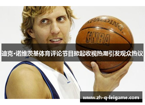 迪克·诺维茨基体育评论节目掀起收视热潮引发观众热议 迪克·诺维茨基体育评论节目掀起收视热潮引发观众热议