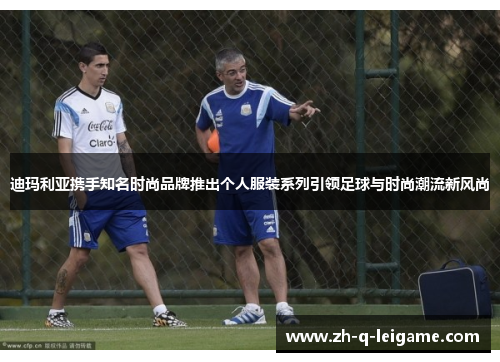 迪玛利亚携手知名时尚品牌推出个人服装系列引领足球与时尚潮流新风尚 迪玛利亚携手知名时尚品牌推出个人服装系列引领足球与时尚潮流新风尚