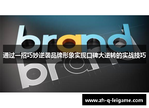 通过一招巧妙逆袭品牌形象实现口碑大逆转的实战技巧 通过一招巧妙逆袭品牌形象实现口碑大逆转的实战技巧