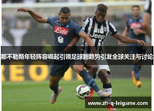 那不勒斯年轻阵容崛起引领足球新趋势引发全球关注与讨论 那不勒斯年轻阵容崛起引领足球新趋势引发全球关注与讨论
