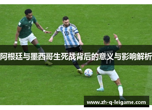 阿根廷与墨西哥生死战背后的意义与影响解析 阿根廷与墨西哥生死战背后的意义与影响解析