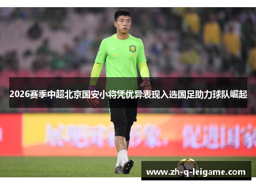 2026赛季中超北京国安小将凭优异表现入选国足助力球队崛起 2026赛季中超北京国安小将凭优异表现入选国足助力球队崛起