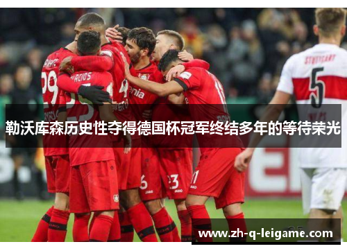 勒沃库森历史性夺得德国杯冠军终结多年的等待荣光 勒沃库森历史性夺得德国杯冠军终结多年的等待荣光