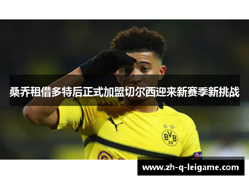 桑乔租借多特后正式加盟切尔西迎来新赛季新挑战 桑乔租借多特后正式加盟切尔西迎来新赛季新挑战