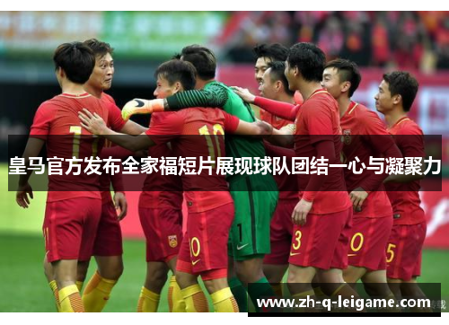 皇马官方发布全家福短片展现球队团结一心与凝聚力 皇马官方发布全家福短片展现球队团结一心与凝聚力