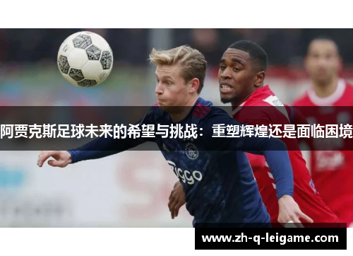 阿贾克斯足球未来的希望与挑战：重塑辉煌还是面临困境