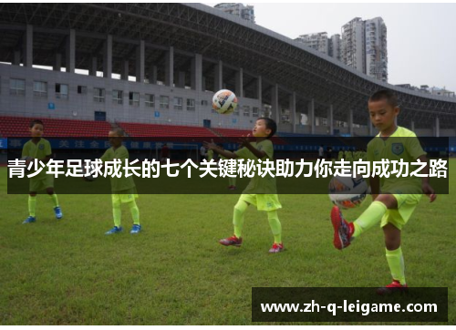 青少年足球成长的七个关键秘诀助力你走向成功之路 青少年足球成长的七个关键秘诀助力你走向成功之路