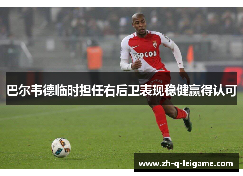 巴尔韦德临时担任右后卫表现稳健赢得认可 巴尔韦德临时担任右后卫表现稳健赢得认可